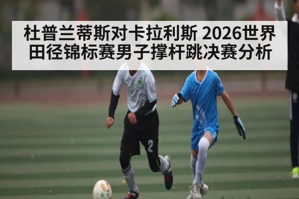 杜普兰蒂斯对卡拉利斯 2026世界田径锦标赛男子撑杆跳决赛分析
